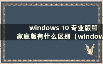 windows 10 专业版和家庭版有什么区别（windows 10 专业版和家庭版的区别）